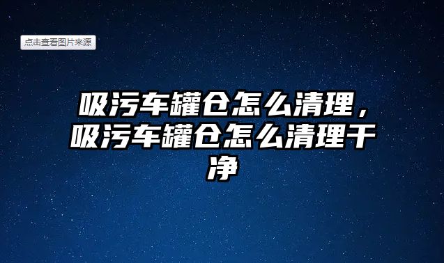 吸污車罐倉怎么清理，吸污車罐倉怎么清理干凈