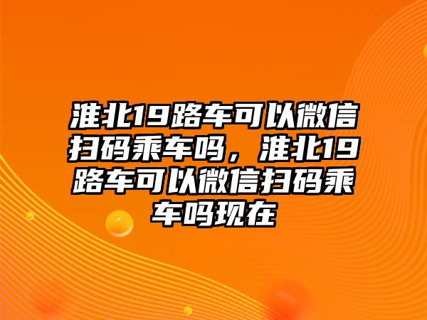 淮北19路車可以微信掃碼乘車嗎，淮北19路車可以微信掃碼乘車嗎現(xiàn)在