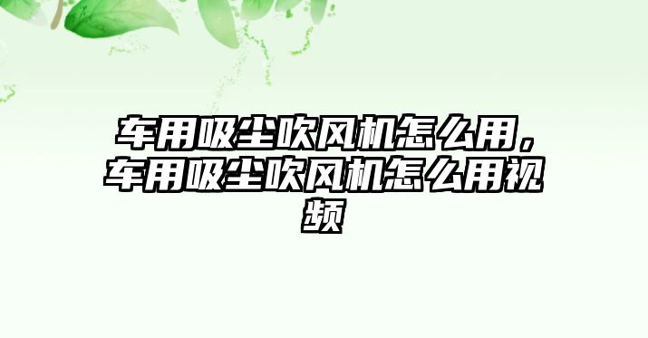 車用吸塵吹風(fēng)機怎么用，車用吸塵吹風(fēng)機怎么用視頻