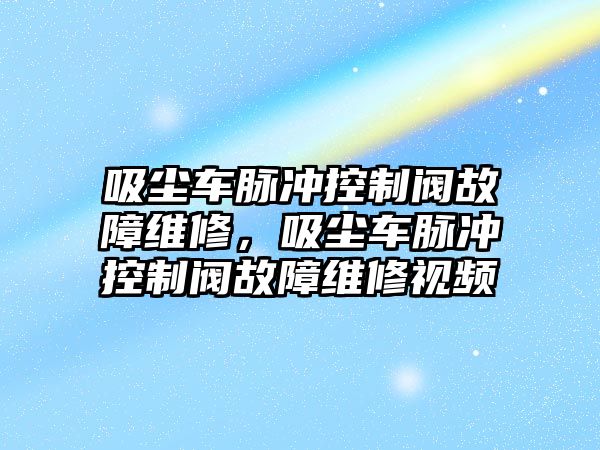 吸塵車脈沖控制閥故障維修，吸塵車脈沖控制閥故障維修視頻