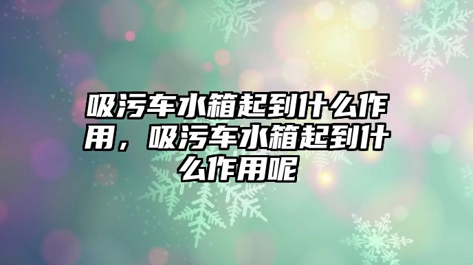 吸污車水箱起到什么作用，吸污車水箱起到什么作用呢