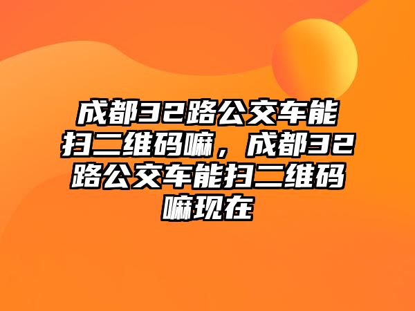 成都32路公交車能掃二維碼嘛，成都32路公交車能掃二維碼嘛現(xiàn)在