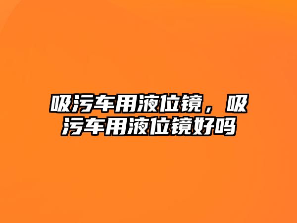 吸污車用液位鏡，吸污車用液位鏡好嗎