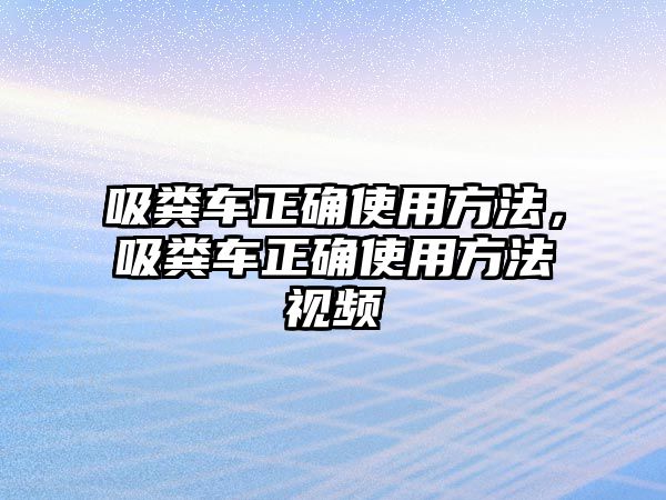 吸糞車正確使用方法，吸糞車正確使用方法視頻