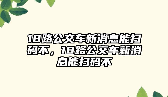 18路公交車新消息能掃碼不，18路公交車新消息能掃碼不