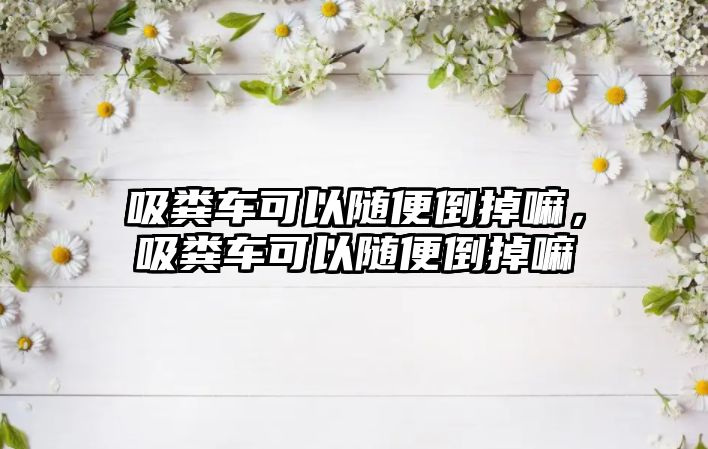 吸糞車可以隨便倒掉嘛，吸糞車可以隨便倒掉嘛