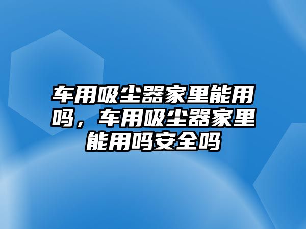 車用吸塵器家里能用嗎，車用吸塵器家里能用嗎安全嗎