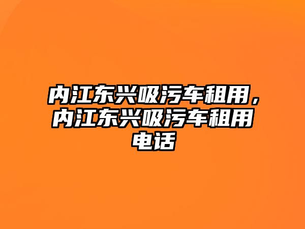 內(nèi)江東興吸污車租用，內(nèi)江東興吸污車租用電話