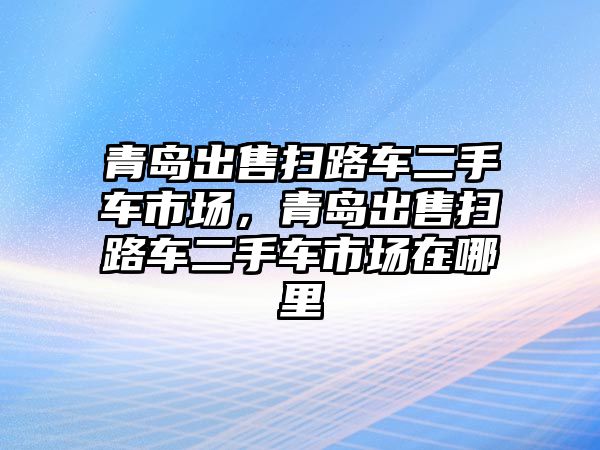 青島出售掃路車二手車市場，青島出售掃路車二手車市場在哪里