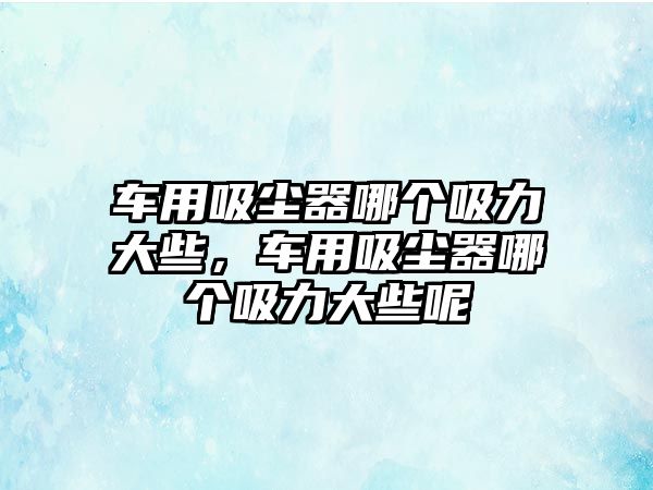 車用吸塵器哪個(gè)吸力大些，車用吸塵器哪個(gè)吸力大些呢