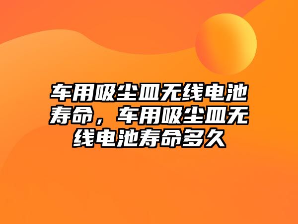 車用吸塵皿無線電池壽命，車用吸塵皿無線電池壽命多久