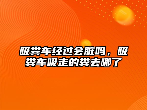 吸糞車經(jīng)過會(huì)臟嗎，吸糞車吸走的糞去哪了