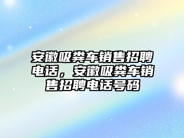 安徽吸糞車銷售招聘電話，安徽吸糞車銷售招聘電話號碼