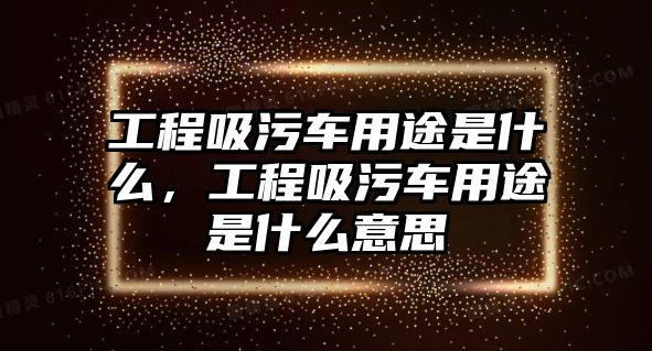 工程吸污車用途是什么，工程吸污車用途是什么意思