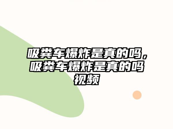 吸糞車爆炸是真的嗎，吸糞車爆炸是真的嗎視頻