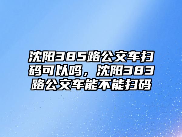 沈陽(yáng)385路公交車(chē)掃碼可以嗎，沈陽(yáng)383路公交車(chē)能不能掃碼