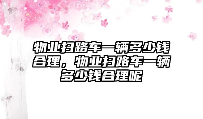 物業(yè)掃路車(chē)一輛多少錢(qián)合理，物業(yè)掃路車(chē)一輛多少錢(qián)合理呢