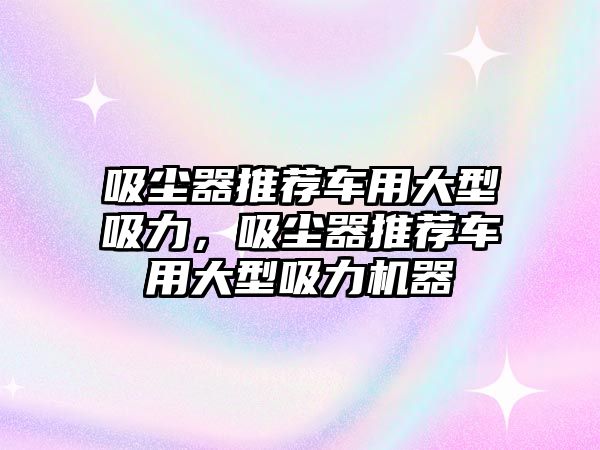 吸塵器推薦車用大型吸力，吸塵器推薦車用大型吸力機(jī)器