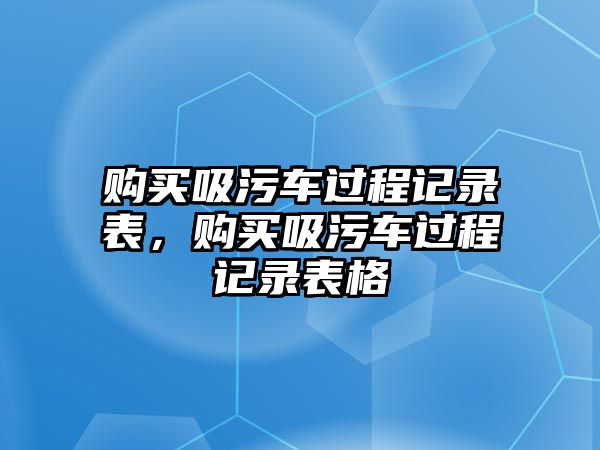 購買吸污車過程記錄表，購買吸污車過程記錄表格