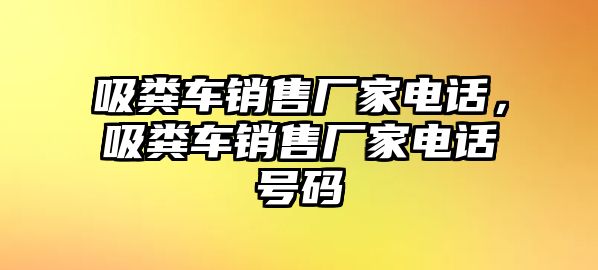 吸糞車銷售廠家電話，吸糞車銷售廠家電話號碼