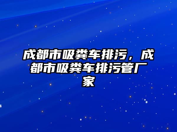 成都市吸糞車排污，成都市吸糞車排污管廠家