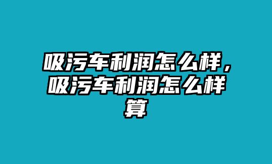 吸污車?yán)麧?rùn)怎么樣，吸污車?yán)麧?rùn)怎么樣算