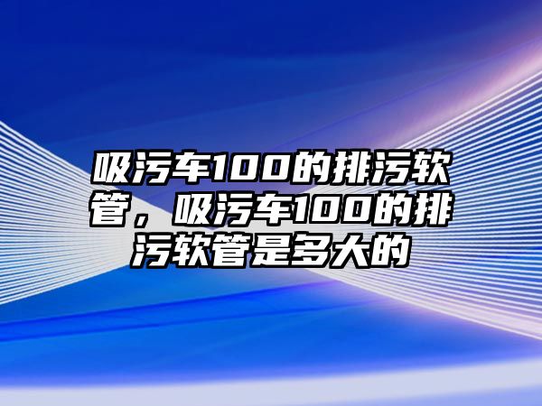 吸污車100的排污軟管，吸污車100的排污軟管是多大的