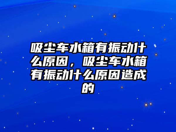 吸塵車水箱有振動什么原因，吸塵車水箱有振動什么原因造成的