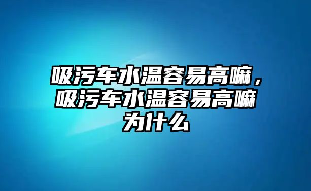 吸污車水溫容易高嘛，吸污車水溫容易高嘛為什么