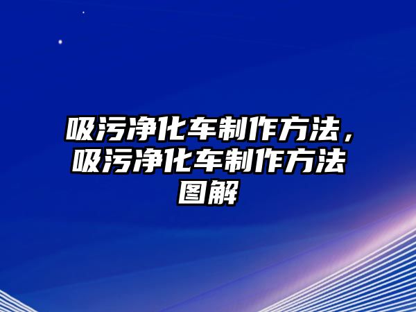 吸污凈化車制作方法，吸污凈化車制作方法圖解