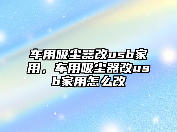 車用吸塵器改usb家用，車用吸塵器改usb家用怎么改