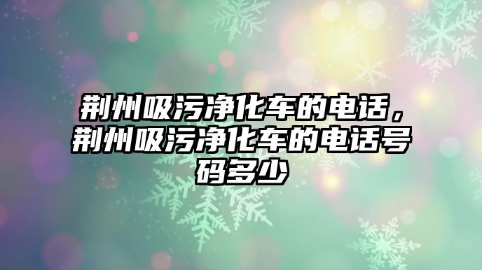 荊州吸污凈化車的電話，荊州吸污凈化車的電話號碼多少