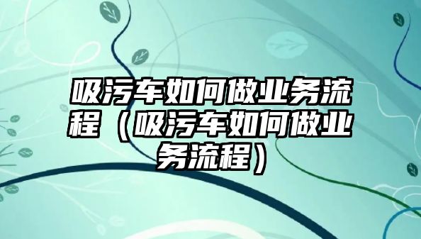 吸污車如何做業(yè)務(wù)流程（吸污車如何做業(yè)務(wù)流程）