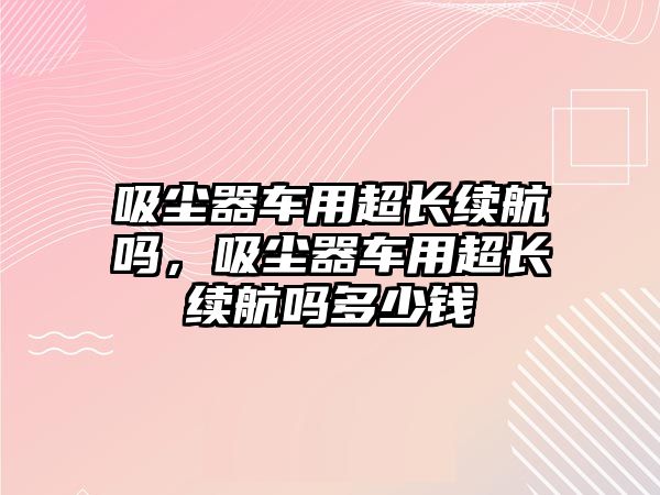 吸塵器車用超長續(xù)航嗎，吸塵器車用超長續(xù)航嗎多少錢