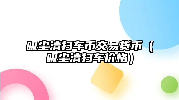 吸塵清掃車幣交易貨幣（吸塵清掃車價格）