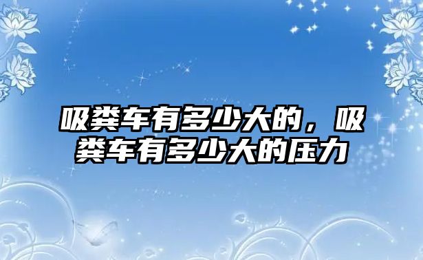 吸糞車有多少大的，吸糞車有多少大的壓力