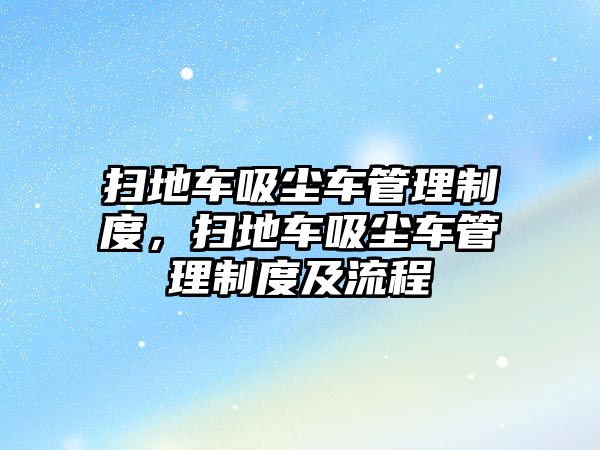 掃地車吸塵車管理制度，掃地車吸塵車管理制度及流程