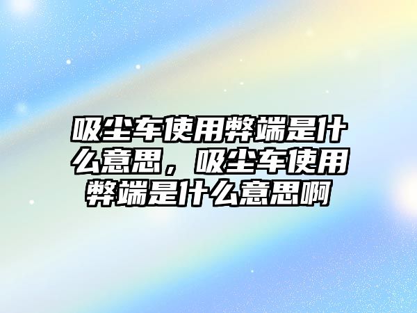 吸塵車使用弊端是什么意思，吸塵車使用弊端是什么意思啊