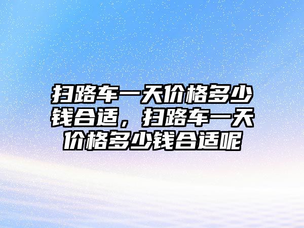 掃路車一天價(jià)格多少錢合適，掃路車一天價(jià)格多少錢合適呢