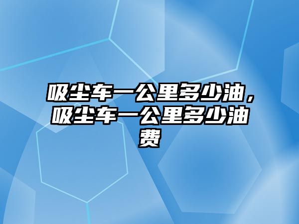 吸塵車一公里多少油，吸塵車一公里多少油費