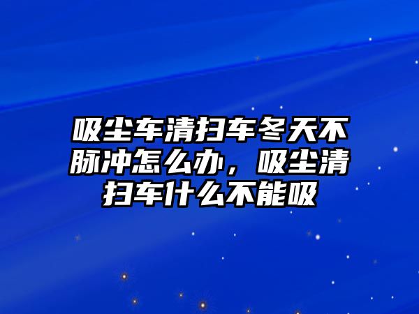 吸塵車清掃車冬天不脈沖怎么辦，吸塵清掃車什么不能吸