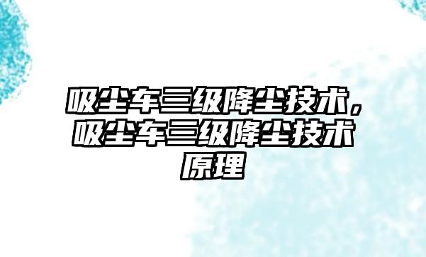 吸塵車三級降塵技術，吸塵車三級降塵技術原理