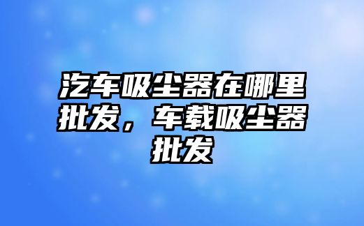 汔車吸塵器在哪里批發(fā)，車載吸塵器批發(fā)