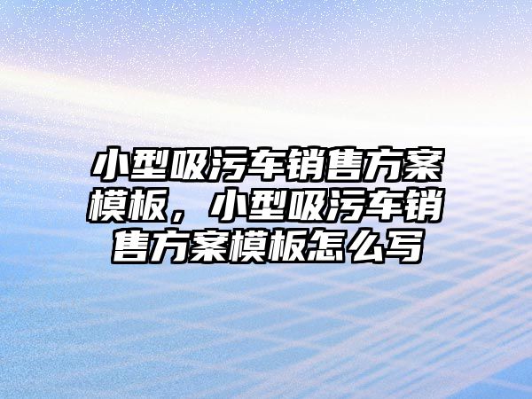 小型吸污車銷售方案模板，小型吸污車銷售方案模板怎么寫