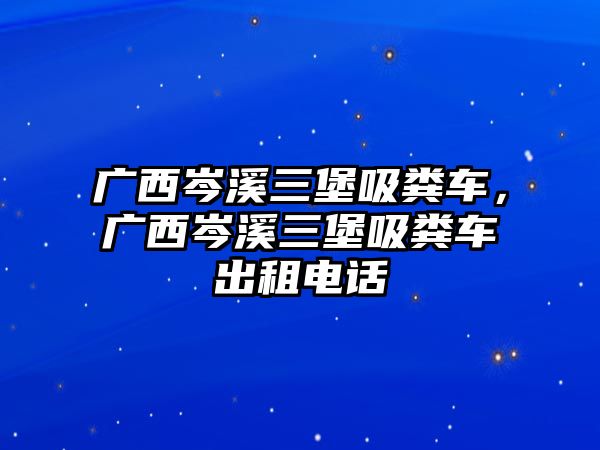 廣西岑溪三堡吸糞車，廣西岑溪三堡吸糞車出租電話