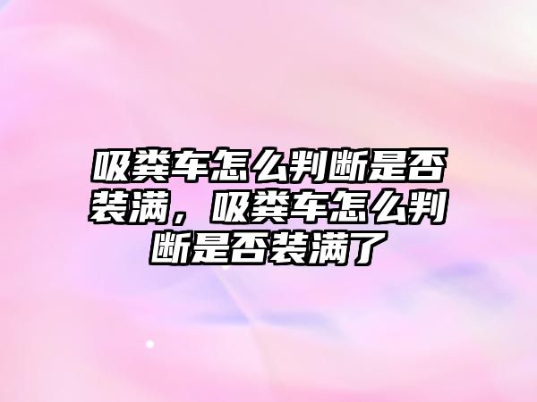 吸糞車怎么判斷是否裝滿，吸糞車怎么判斷是否裝滿了