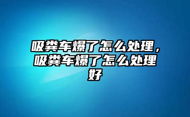 吸糞車爆了怎么處理，吸糞車爆了怎么處理好