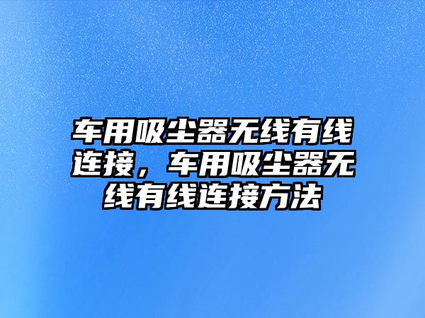 車用吸塵器無線有線連接，車用吸塵器無線有線連接方法