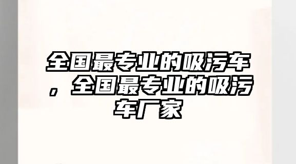 全國最專業(yè)的吸污車，全國最專業(yè)的吸污車廠家