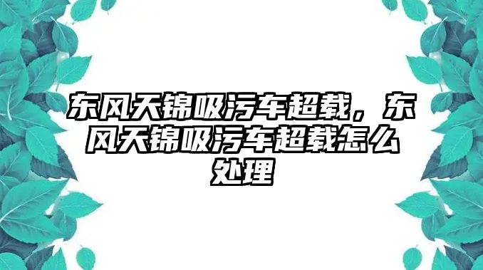 東風天錦吸污車超載，東風天錦吸污車超載怎么處理